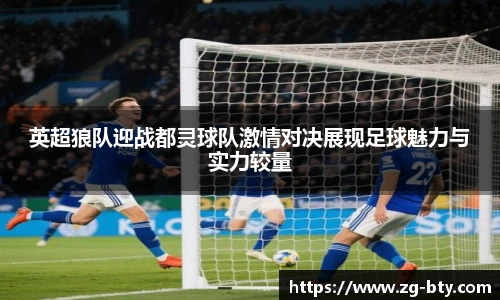 英超狼队迎战都灵球队激情对决展现足球魅力与实力较量